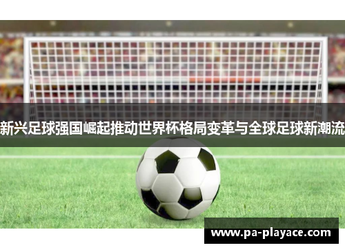 新兴足球强国崛起推动世界杯格局变革与全球足球新潮流