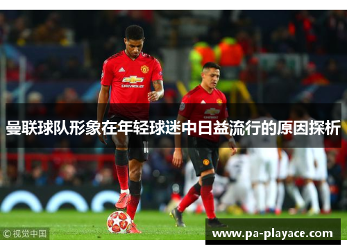 曼联球队形象在年轻球迷中日益流行的原因探析