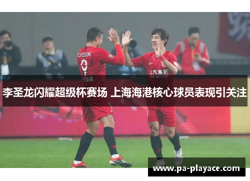 李圣龙闪耀超级杯赛场 上海海港核心球员表现引关注