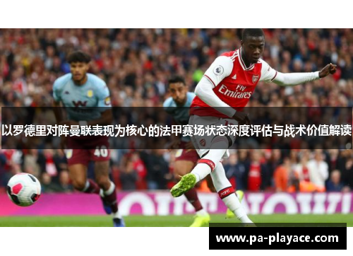 以罗德里对阵曼联表现为核心的法甲赛场状态深度评估与战术价值解读