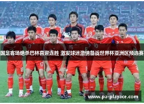 国足客场绝杀巴林喜迎连胜 激发球迷激情备战世界杯亚洲区预选赛