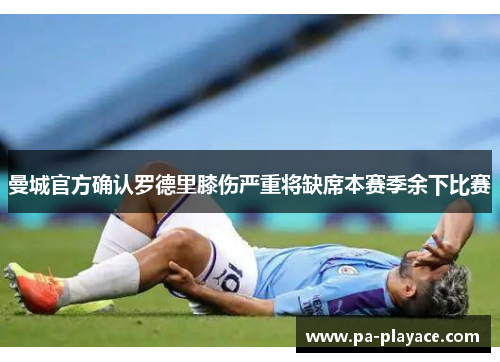 曼城官方确认罗德里膝伤严重将缺席本赛季余下比赛