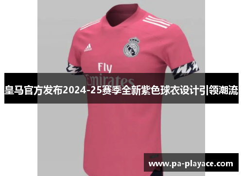 皇马官方发布2024-25赛季全新紫色球衣设计引领潮流