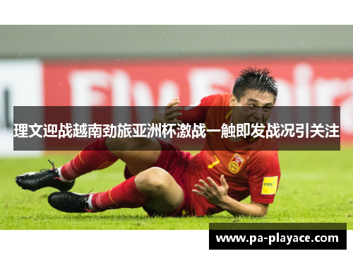 理文迎战越南劲旅亚洲杯激战一触即发战况引关注