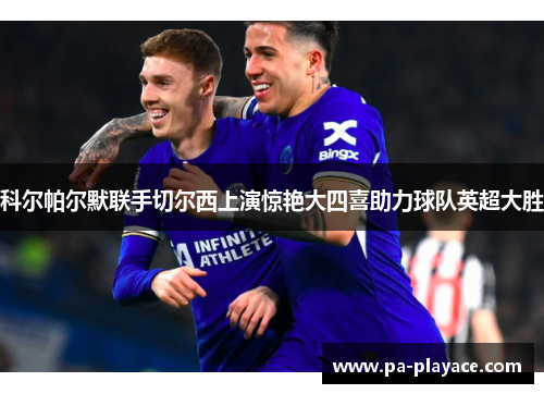 科尔帕尔默联手切尔西上演惊艳大四喜助力球队英超大胜