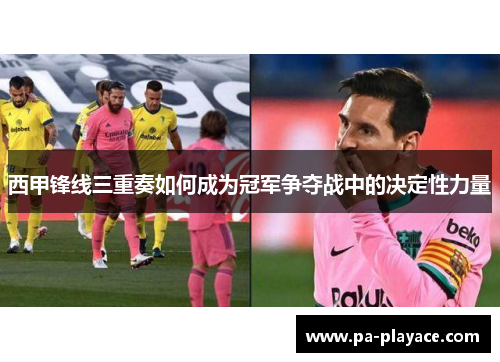 西甲锋线三重奏如何成为冠军争夺战中的决定性力量