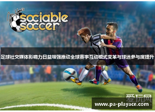 足球社交媒体影响力日益增强推动全球赛事互动模式变革与球迷参与度提升