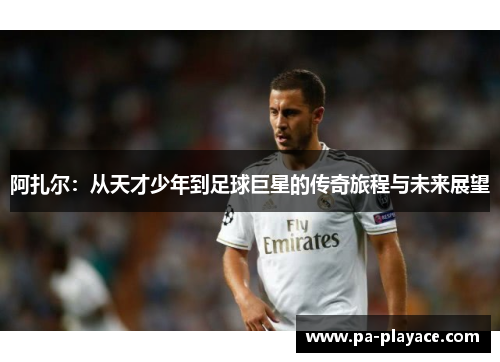 阿扎尔：从天才少年到足球巨星的传奇旅程与未来展望