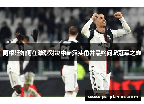 阿根廷如何在激烈对决中崭露头角并最终问鼎冠军之巅