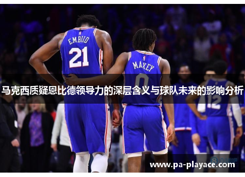马克西质疑恩比德领导力的深层含义与球队未来的影响分析