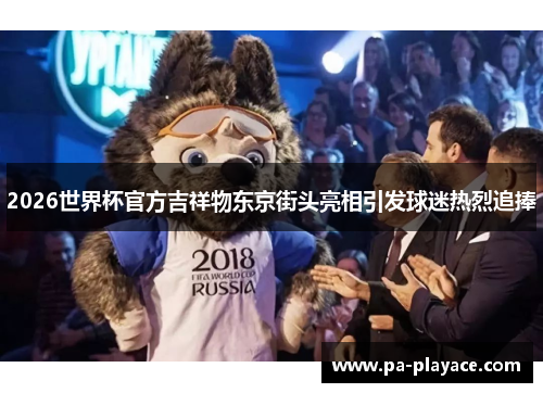 2026世界杯官方吉祥物东京街头亮相引发球迷热烈追捧