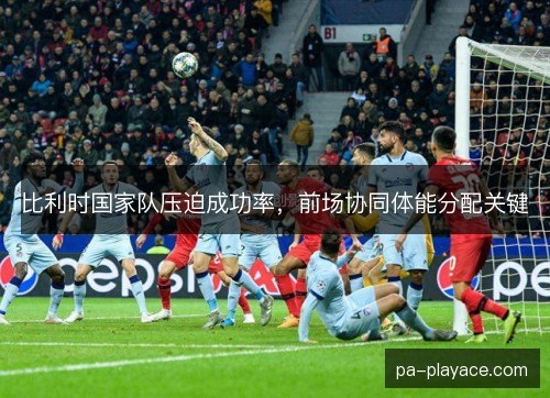 比利时国家队压迫成功率，前场协同体能分配关键